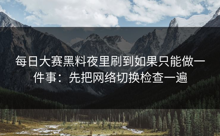 每日大赛黑料夜里刷到如果只能做一件事：先把网络切换检查一遍  第1张