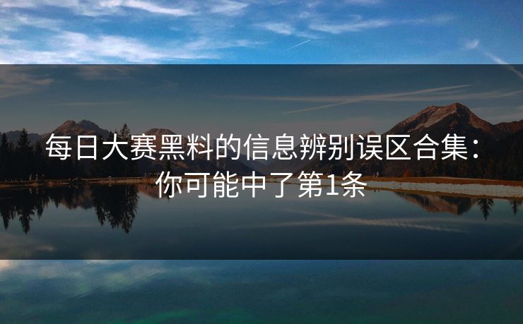 每日大赛黑料的信息辨别误区合集：你可能中了第1条  第1张