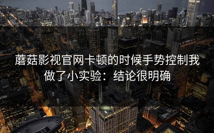 蘑菇影视官网卡顿的时候手势控制我做了小实验：结论很明确  第1张