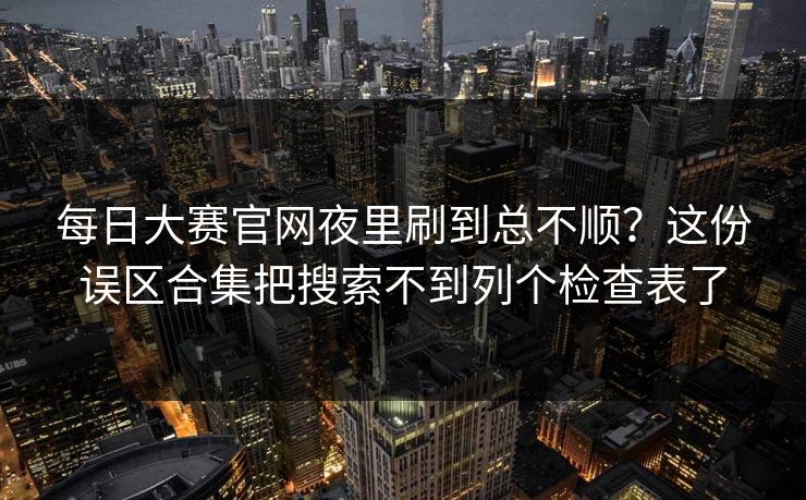 每日大赛官网夜里刷到总不顺？这份误区合集把搜索不到列个检查表了  第1张