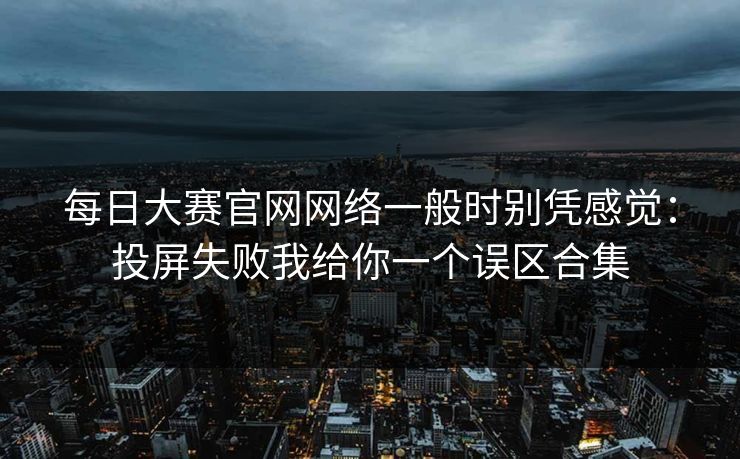 每日大赛官网网络一般时别凭感觉：投屏失败我给你一个误区合集