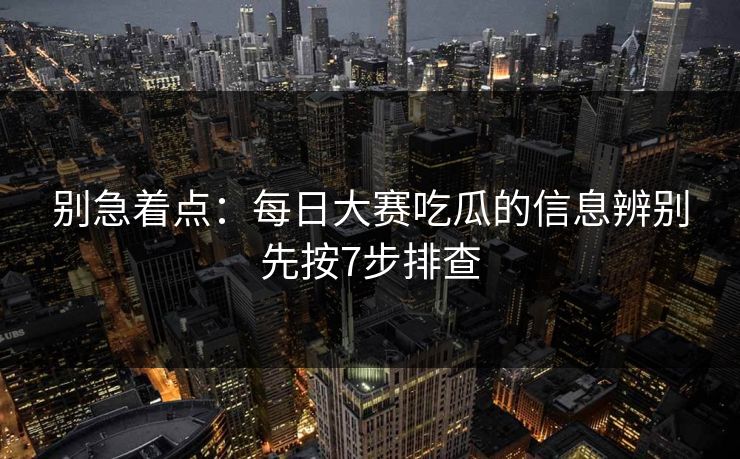 别急着点：每日大赛吃瓜的信息辨别先按7步排查