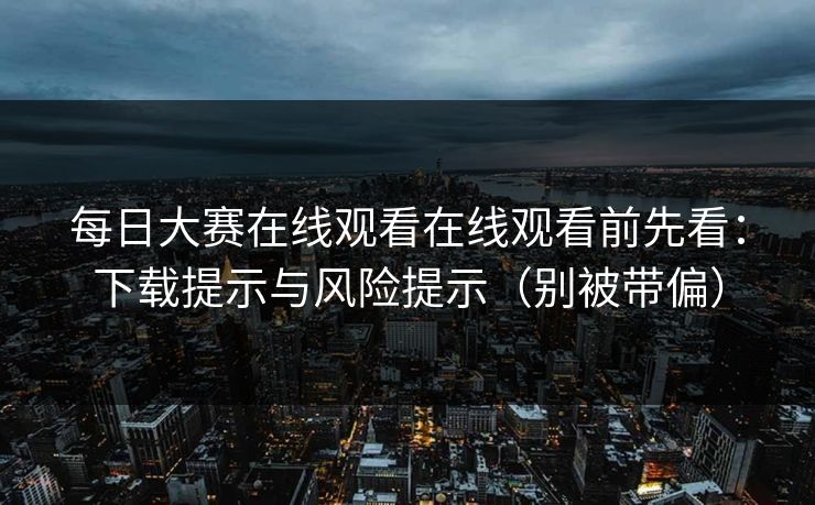 每日大赛在线观看在线观看前先看：下载提示与风险提示（别被带偏）