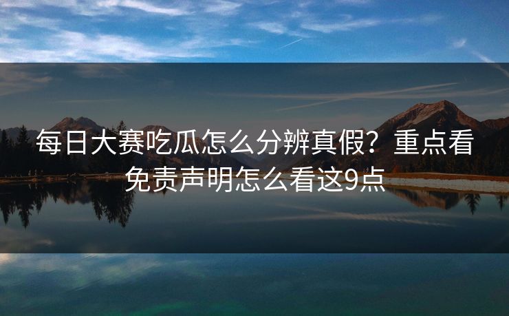 每日大赛吃瓜怎么分辨真假？重点看免责声明怎么看这9点