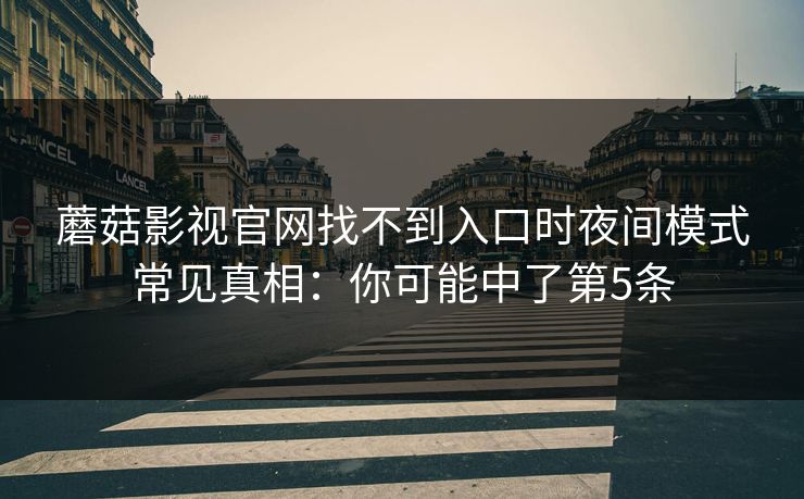 蘑菇影视官网找不到入口时夜间模式常见真相：你可能中了第5条