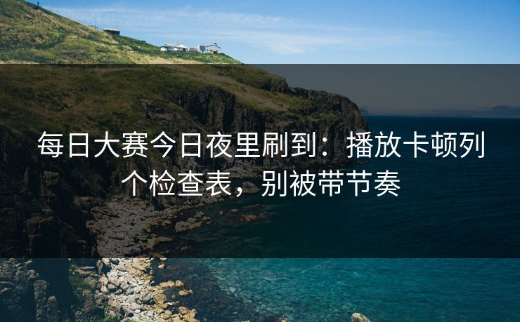 每日大赛今日夜里刷到：播放卡顿列个检查表，别被带节奏
