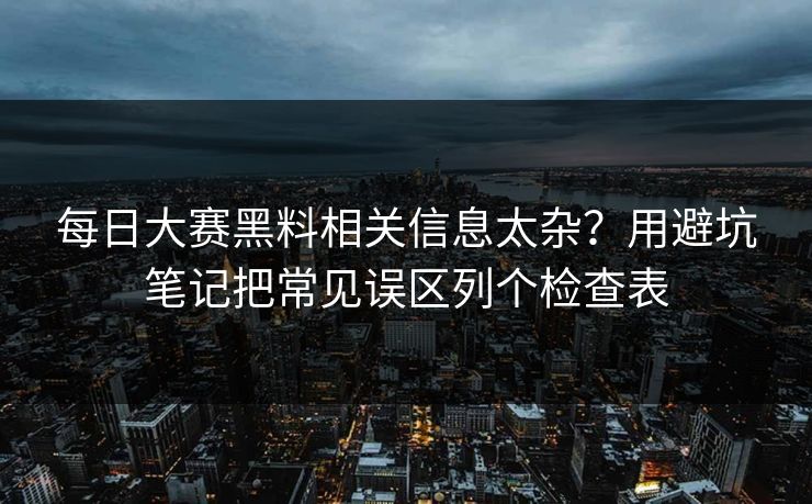 每日大赛黑料相关信息太杂？用避坑笔记把常见误区列个检查表
