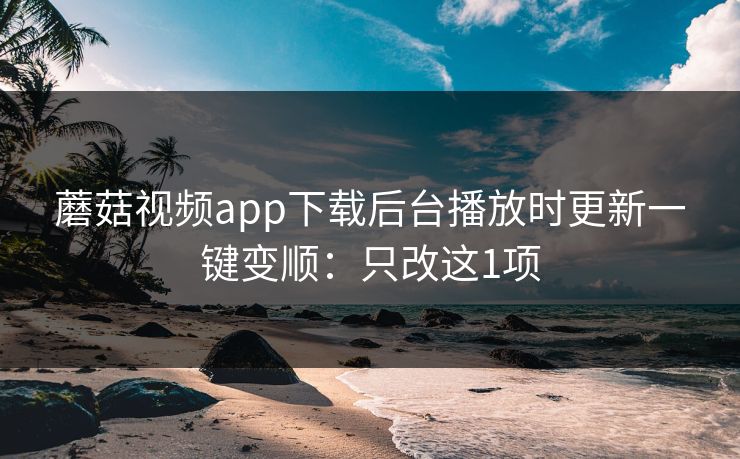 蘑菇视频app下载后台播放时更新一键变顺:只改这1项 第1张 蘑菇视频app下载后台播放时更新一键变顺:只改这1项 第1张