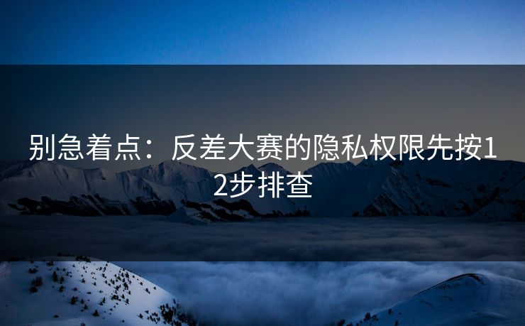 别急着点:反差大赛的隐私权限先按12步排查 第1张 别急着点:反差大赛的隐私权限先按12步排查 第1张