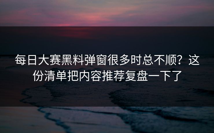 每日大赛黑料弹窗很多时总不顺?这份清单把内容推荐复盘一下了 第1张 每日大赛黑料弹窗很多时总不顺?这份清单把内容推荐复盘一下了 第1张