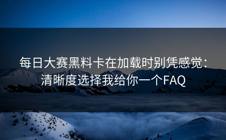 每日大赛黑料卡在加载时别凭感觉:清晰度选择我给你一个FAQ 第1张 每日大赛黑料卡在加载时别凭感觉:清晰度选择我给你一个FAQ 第1张