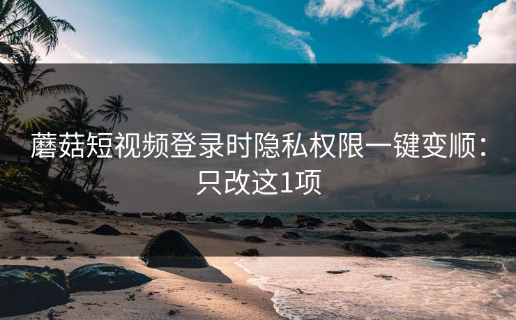 蘑菇短视频登录时隐私权限一键变顺:只改这1项 第1张 蘑菇短视频登录时隐私权限一键变顺:只改这1项 第1张