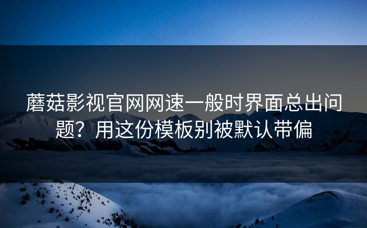 蘑菇影视官网网速一般时界面总出问题?用这份模板别被默认带偏 第1张 蘑菇影视官网网速一般时界面总出问题?用这份模板别被默认带偏 第1张