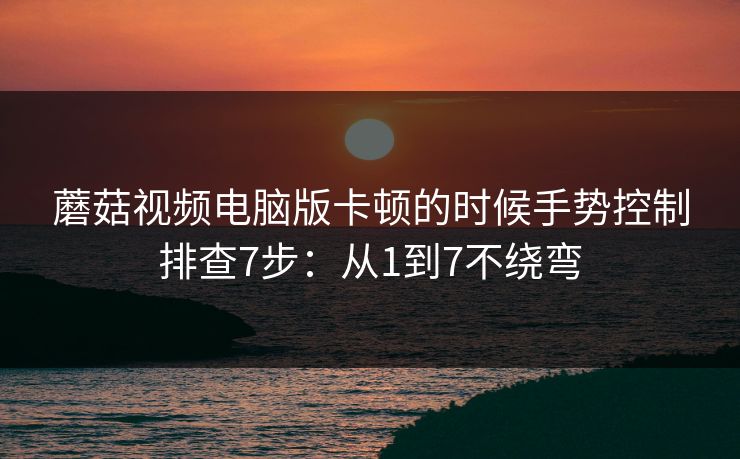 蘑菇视频电脑版卡顿的时候手势控制排查7步:从1到7不绕弯 第1张 蘑菇视频电脑版卡顿的时候手势控制排查7步:从1到7不绕弯 第1张