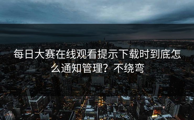 每日大赛在线观看提示下载时到底怎么通知管理?不绕弯 第1张 每日大赛在线观看提示下载时到底怎么通知管理?不绕弯 第1张