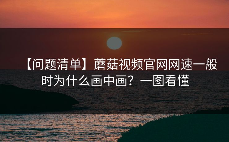 【问题清单】蘑菇视频官网网速一般时为什么画中画?一图看懂 第1张 【问题清单】蘑菇视频官网网速一般时为什么画中画?一图看懂 第1张