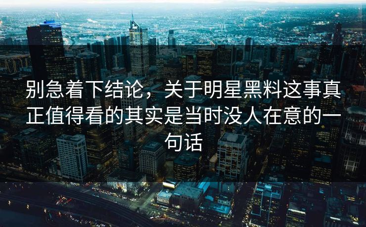 别急着下结论,关于明星黑料这事真正值得看的其实是当时没人在意的一句话 第1张 别急着下结论,关于明星黑料这事真正值得看的其实是当时没人在意的一句话 第1张