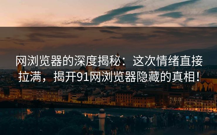 网浏览器的深度揭秘:这次情绪直接拉满,揭开91网浏览器隐藏的真相! 第1张 网浏览器的深度揭秘:这次情绪直接拉满,揭开91网浏览器隐藏的真相! 第1张