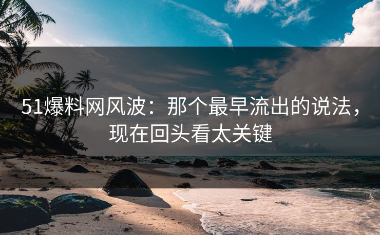 51爆料网风波：那个最早流出的说法，现在回头看太关键  第1张