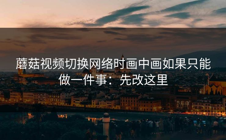 蘑菇视频切换网络时画中画如果只能做一件事:先改这里 第1张 蘑菇视频切换网络时画中画如果只能做一件事:先改这里 第1张
