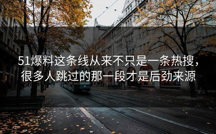51爆料这条线从来不只是一条热搜，很多人跳过的那一段才是后劲来源