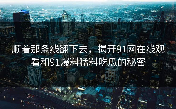 顺着那条线翻下去，揭开91网在线观看和91爆料猛料吃瓜的秘密