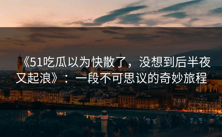 《51吃瓜以为快散了，没想到后半夜又起浪》：一段不可思议的奇妙旅程