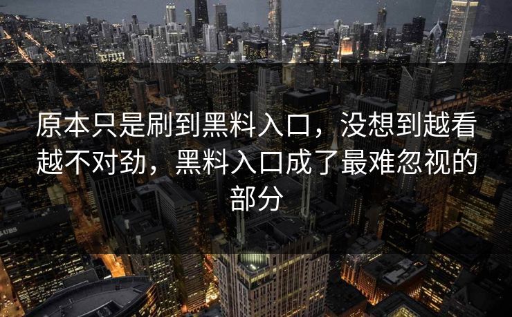 原本只是刷到黑料入口，没想到越看越不对劲，黑料入口成了最难忽视的部分