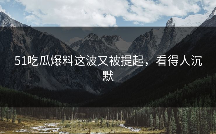 51吃瓜爆料这波又被提起，看得人沉默