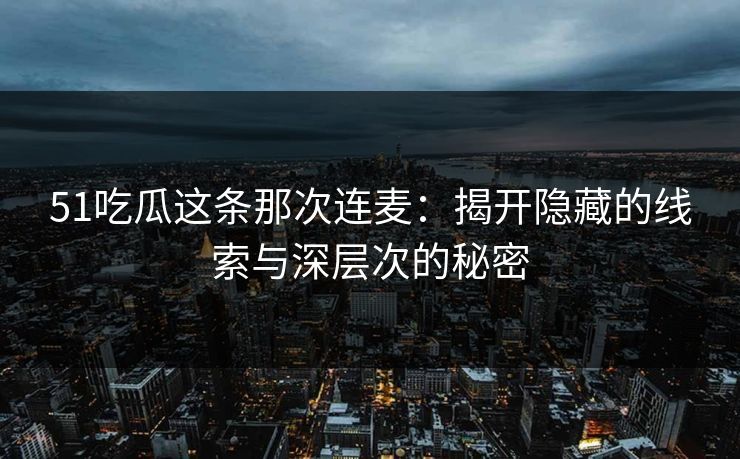 51吃瓜这条那次连麦：揭开隐藏的线索与深层次的秘密